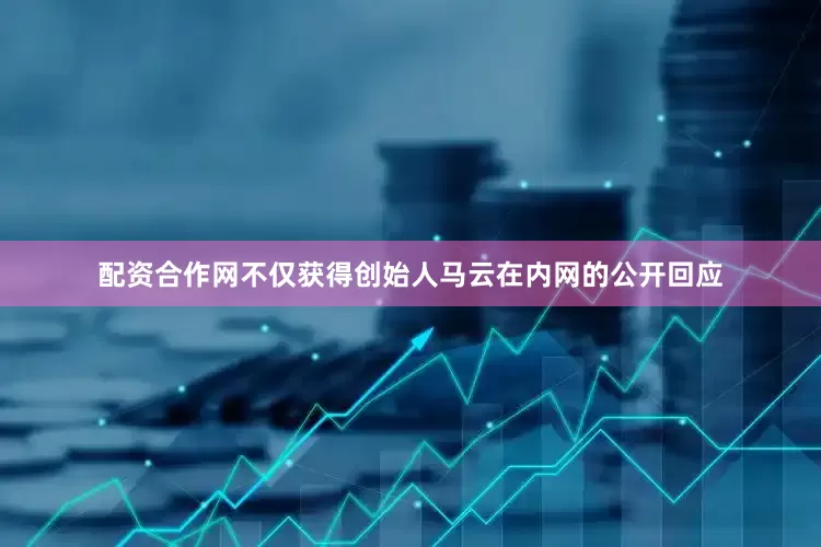 配资合作网不仅获得创始人马云在内网的公开回应