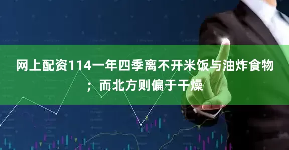 网上配资114一年四季离不开米饭与油炸食物；而北方则偏于干燥