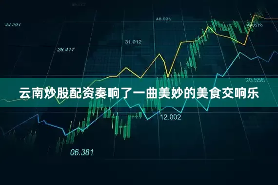 云南炒股配资奏响了一曲美妙的美食交响乐