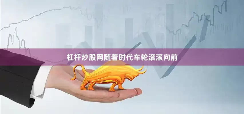 杠杆炒股网随着时代车轮滚滚向前