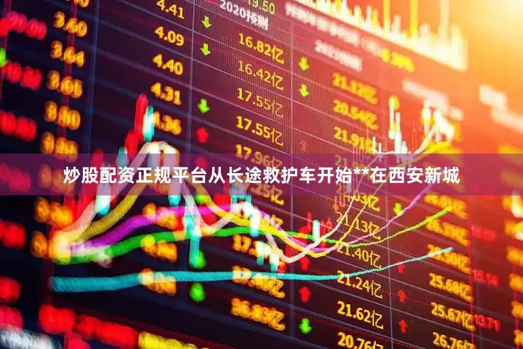 炒股配资正规平台从长途救护车开始**在西安新城