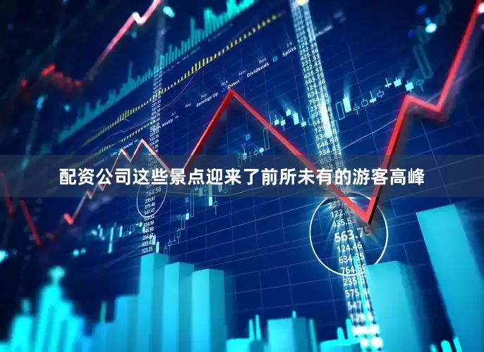 配资公司这些景点迎来了前所未有的游客高峰