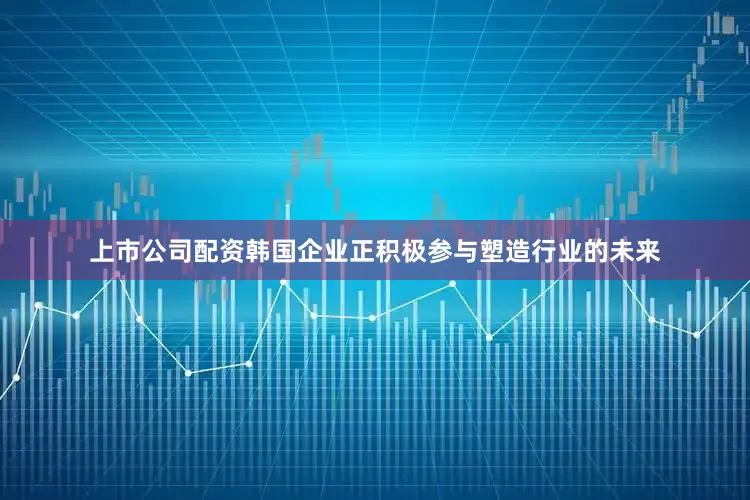 上市公司配资韩国企业正积极参与塑造行业的未来