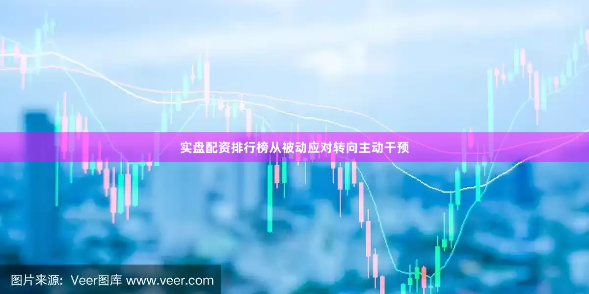 实盘配资排行榜从被动应对转向主动干预