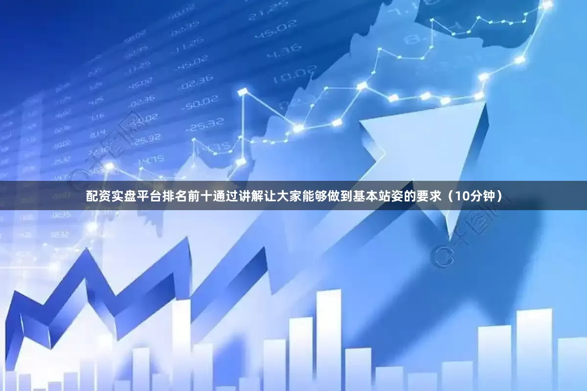 配资实盘平台排名前十通过讲解让大家能够做到基本站姿的要求（10分钟）