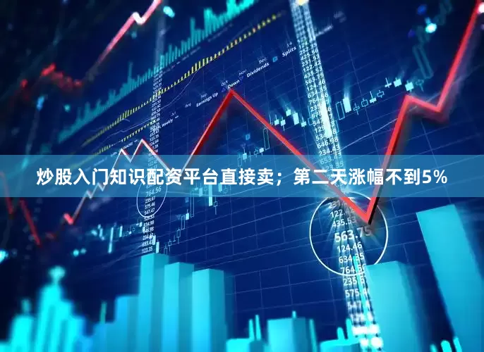 炒股入门知识配资平台直接卖；第二天涨幅不到5%