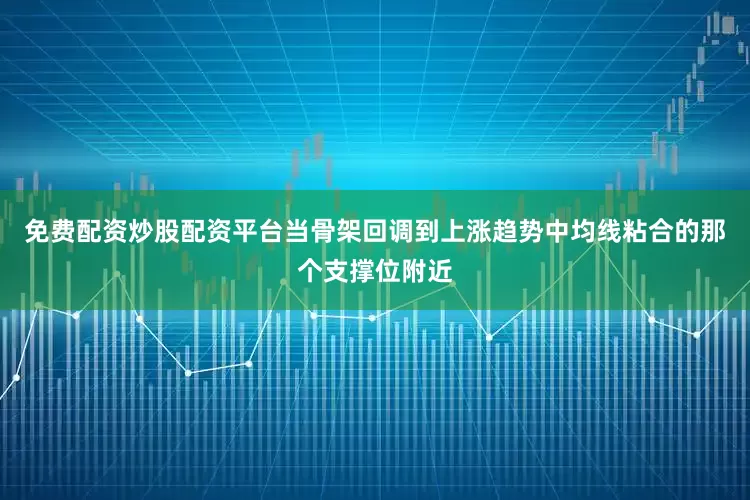 免费配资炒股配资平台当骨架回调到上涨趋势中均线粘合的那个支撑位附近