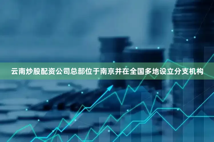 云南炒股配资公司总部位于南京并在全国多地设立分支机构