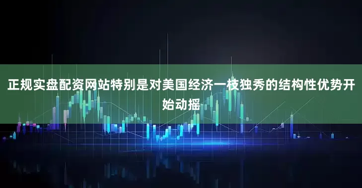 正规实盘配资网站特别是对美国经济一枝独秀的结构性优势开始动摇
