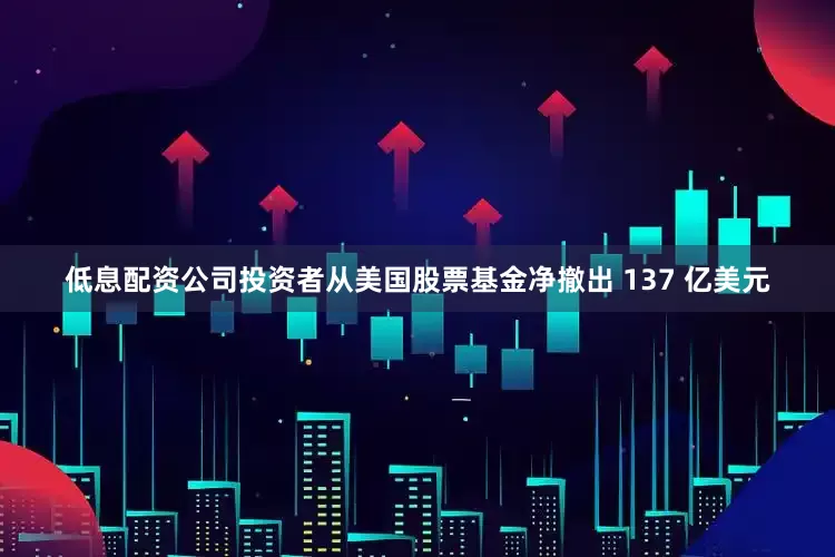 低息配资公司投资者从美国股票基金净撤出 137 亿美元