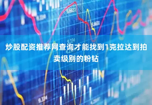 炒股配资推荐网查询才能找到1克拉达到拍卖级别的粉钻