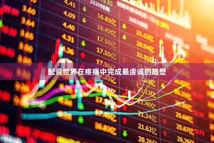 配资世界在疼痛中完成最虔诚的雕塑