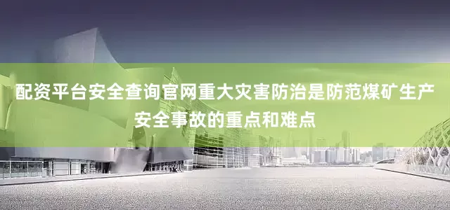 配资平台安全查询官网重大灾害防治是防范煤矿生产安全事故的重点和难点