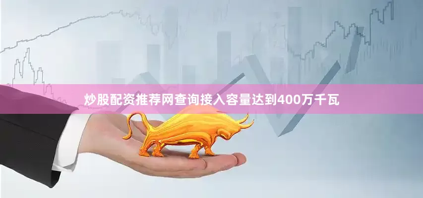 炒股配资推荐网查询接入容量达到400万千瓦